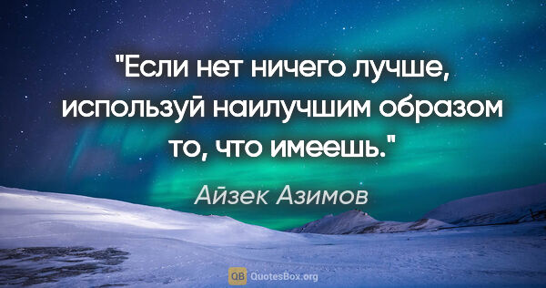 Айзек Азимов цитата: "Если нет ничего лучше, используй наилучшим образом то, что..."