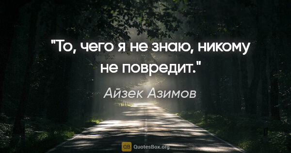Айзек Азимов цитата: "То, чего я не знаю, никому не повредит."