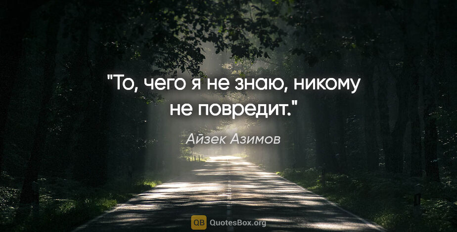 Айзек Азимов цитата: "То, чего я не знаю, никому не повредит."