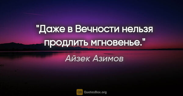 Айзек Азимов цитата: "Даже в Вечности нельзя продлить мгновенье."