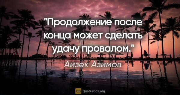 Айзек Азимов цитата: "Продолжение после конца может сделать удачу провалом."