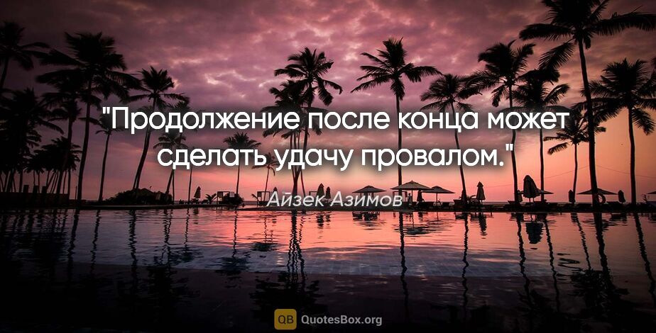 Айзек Азимов цитата: "Продолжение после конца может сделать удачу провалом."