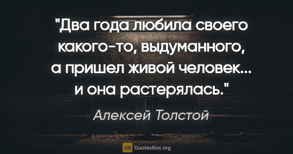 Алексей Толстой цитата: "Два года любила своего какого-то, выдуманного, а пришел живой..."