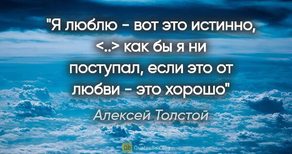 Алексей Толстой цитата: "Я люблю - вот это истинно, <..> как бы я ни поступал, если это..."