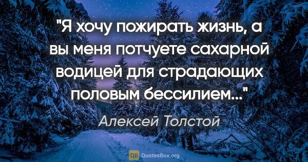 Алексей Толстой цитата: "Я хочу пожирать жизнь, а вы меня потчуете сахарной водицей для..."