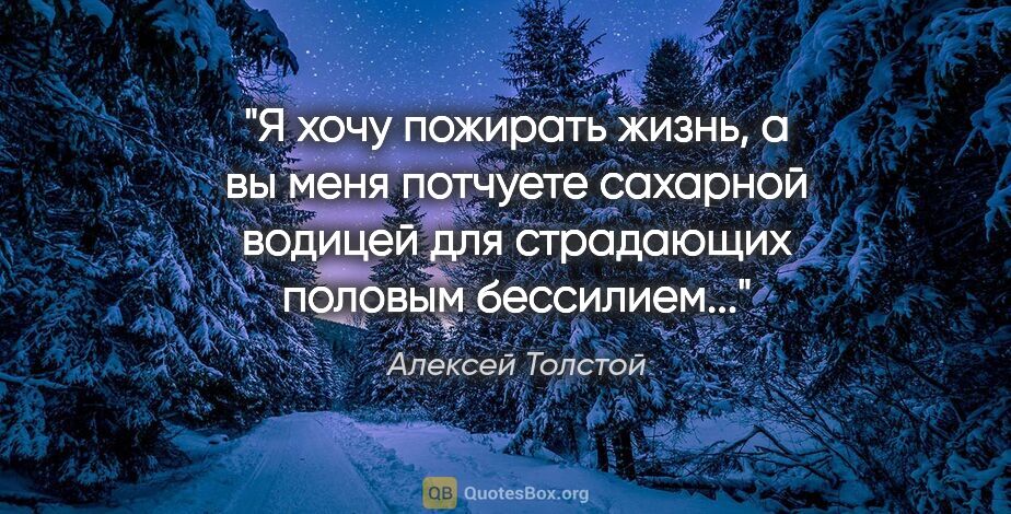 Алексей Толстой цитата: "Я хочу пожирать жизнь, а вы меня потчуете сахарной водицей для..."