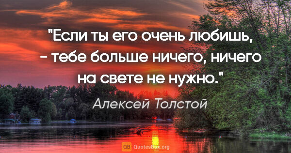 Алексей Толстой цитата: "Если ты его очень любишь, - тебе больше ничего, ничего на..."