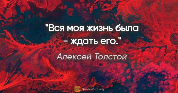 Алексей Толстой цитата: "Вся моя жизнь была - ждать его."