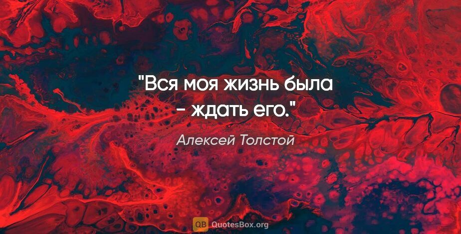 Алексей Толстой цитата: "Вся моя жизнь была - ждать его."