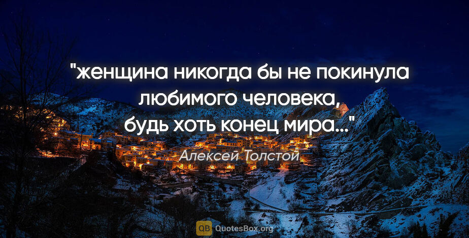 Алексей Толстой цитата: "женщина никогда бы не покинула любимого человека, будь хоть..."