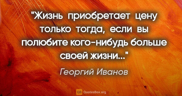 Георгий Иванов цитата: "Жизнь  приобретает  цену только  тогда,  если  вы полюбите..."