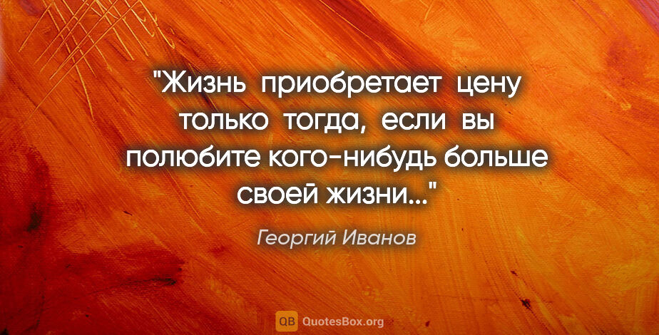 Георгий Иванов цитата: "Жизнь  приобретает  цену только  тогда,  если  вы полюбите..."