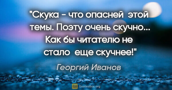 Георгий Иванов цитата: "Скука - что опасней  этой  темы. Поэту очень скучно... Как бы..."