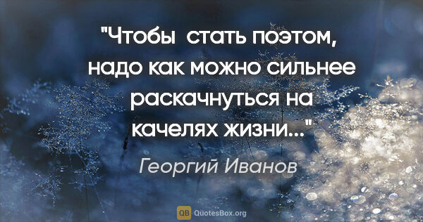 Георгий Иванов цитата: "Чтобы  стать поэтом,  надо как можно сильнее  раскачнуться на ..."