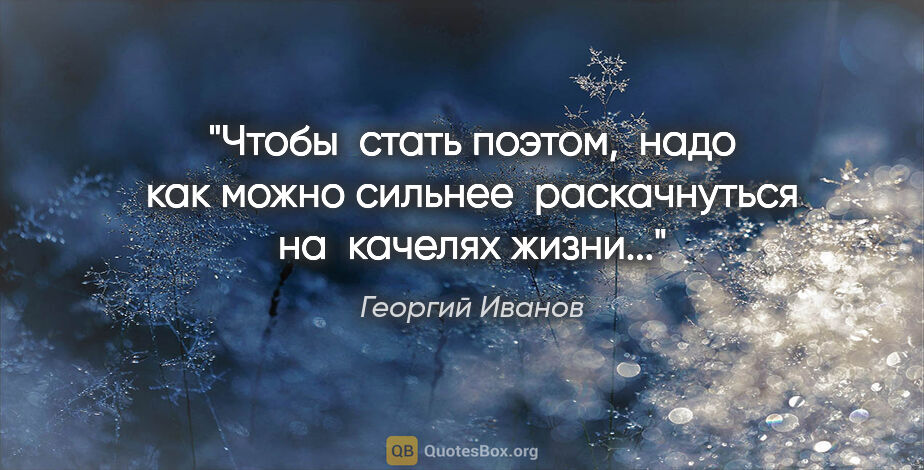 Георгий Иванов цитата: "Чтобы  стать поэтом,  надо как можно сильнее  раскачнуться на ..."