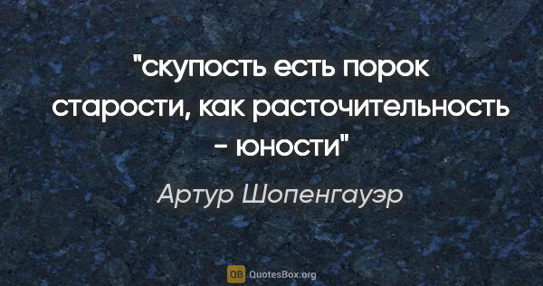 Артур Шопенгауэр цитата: "скупость есть порок старости, как расточительность - юности"