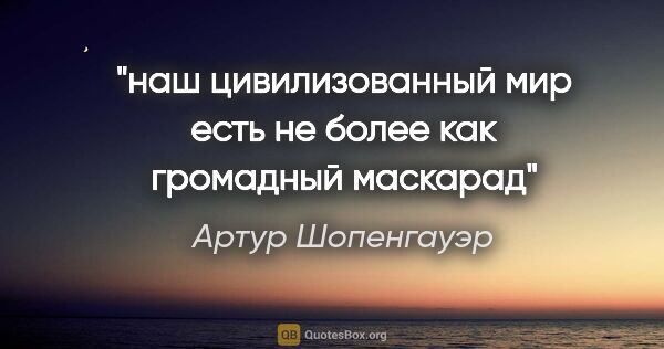 Артур Шопенгауэр цитата: "наш цивилизованный мир есть не более как громадный маскарад"