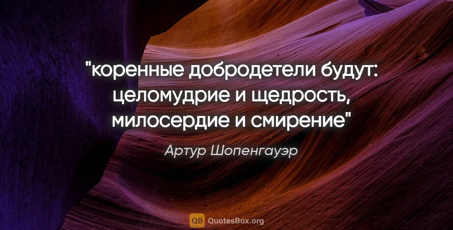 Артур Шопенгауэр цитата: "коренные добродетели будут: целомудрие и щедрость, милосердие..."