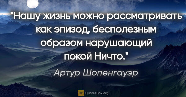 Артур Шопенгауэр цитата: "Нашу жизнь можно рассматривать как эпизод, бесполезным образом..."