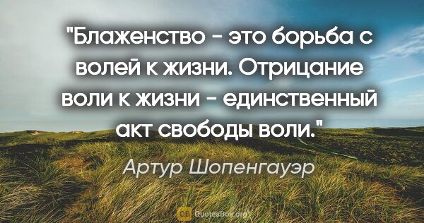 Артур Шопенгауэр цитата: "Блаженство - это борьба с волей к жизни. Отрицание воли к..."