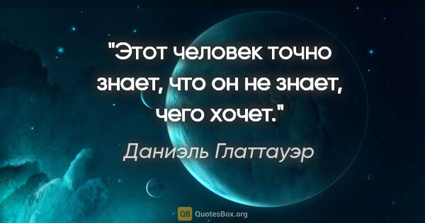 Даниэль Глаттауэр цитата: "Этот человек точно знает, что он не знает, чего хочет."