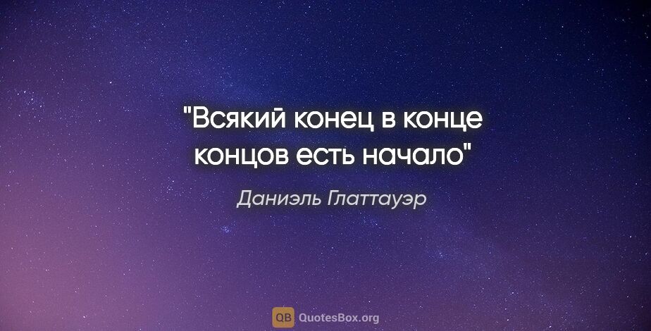 Даниэль Глаттауэр цитата: "Всякий конец в конце концов есть начало"