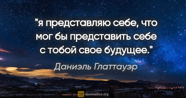 Даниэль Глаттауэр цитата: "я представляю себе, что мог бы представить себе с тобой свое..."