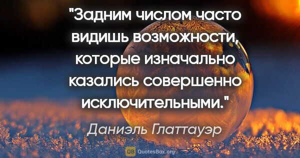 Даниэль Глаттауэр цитата: ""Задним числом часто видишь возможности, которые изначально..."