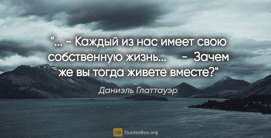 Даниэль Глаттауэр цитата: " - Каждый из нас имеет свою собственную жизнь...

    -  Зачем..."