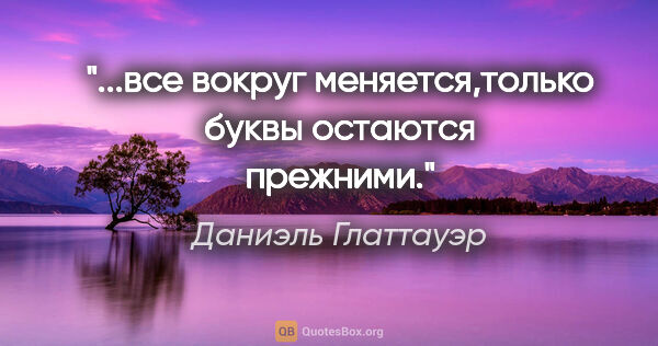 Даниэль Глаттауэр цитата: "...все вокруг меняется,только буквы остаются прежними."