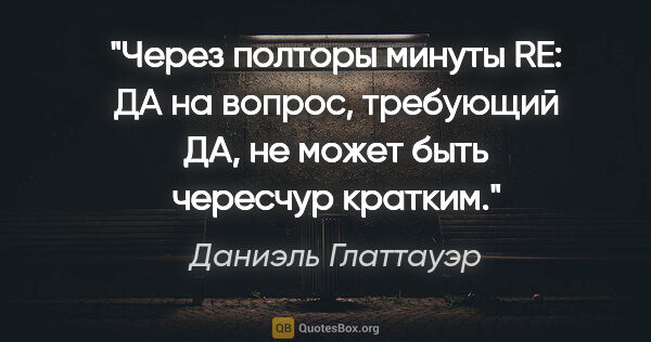 Даниэль Глаттауэр цитата: "Через полторы минуты

RE:

«ДА» на вопрос, требующий «ДА», не..."