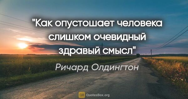 Ричард Олдингтон цитата: ""Как опустошает человека слишком очевидный здравый смысл""