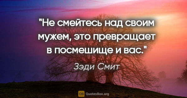 Зэди Смит цитата: "Не смейтесь над своим мужем, это превращает в посмешище и вас."