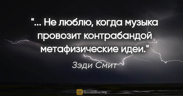 Зэди Смит цитата: " Не люблю, когда музыка провозит контрабандой метафизические..."