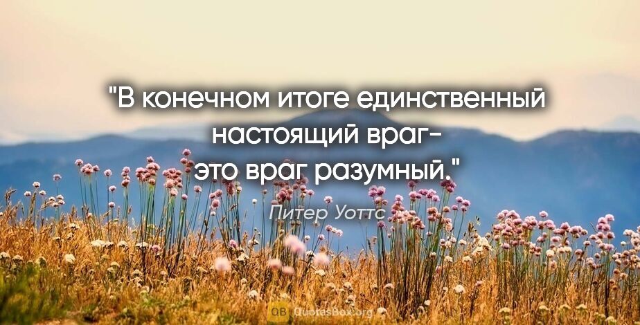 Питер Уоттс цитата: "В конечном итоге единственный настоящий враг- это враг разумный."