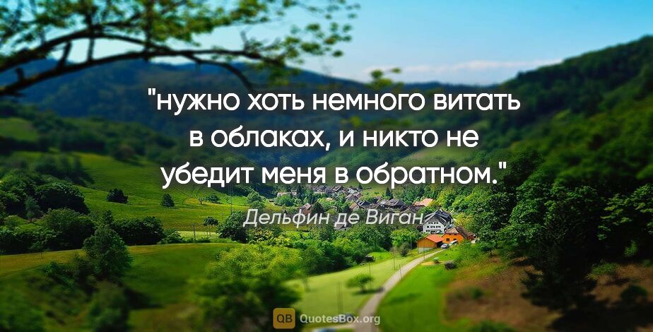 Дельфин де Виган цитата: "нужно хоть немного витать в облаках, и никто не убедит меня в..."