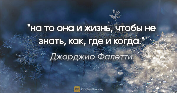 Джорджио Фалетти цитата: "на то она и жизнь, чтобы не знать, как, где и когда."