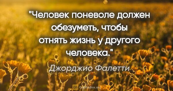 Джорджио Фалетти цитата: "Человек поневоле должен обезуметь, чтобы отнять жизнь у..."