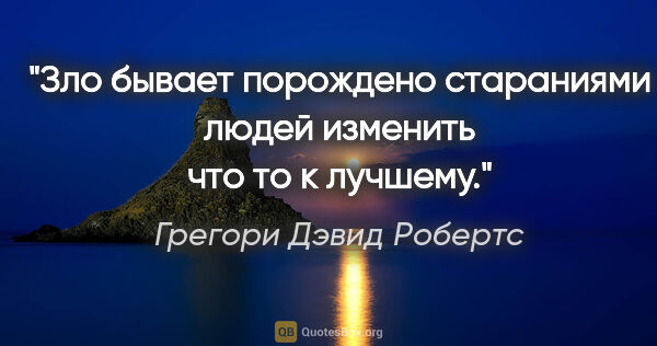 Грегори Дэвид Робертс цитата: "Зло бывает порождено стараниями людей изменить что то к лучшему."