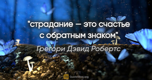 Грегори Дэвид Робертс цитата: "«страдание — это счастье с обратным знаком»"