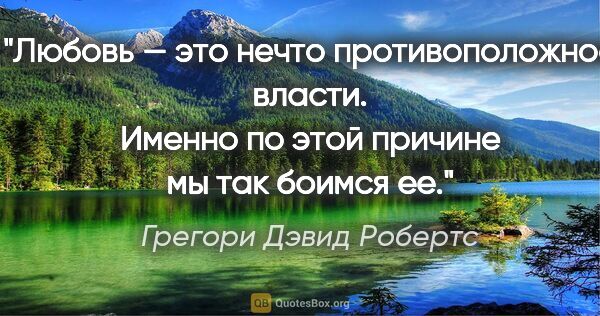 Грегори Дэвид Робертс цитата: "Любовь — это нечто противоположное власти.

Именно по этой..."