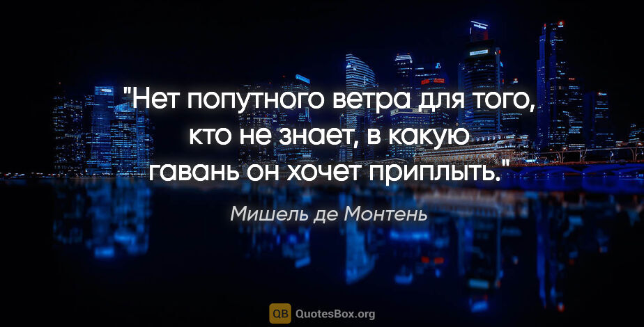 Мишель де Монтень цитата: "Нет попутного ветра для того, кто не знает, в какую гавань он..."