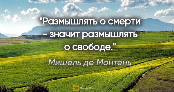 Мишель де Монтень цитата: "Размышлять о смерти - значит размышлять о свободе."