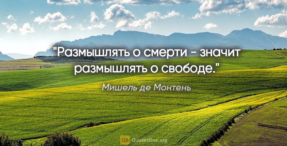 Мишель де Монтень цитата: "Размышлять о смерти - значит размышлять о свободе."