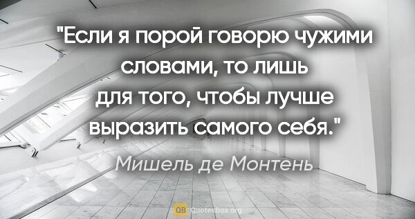 Мишель де Монтень цитата: "Если я порой говорю чужими словами, то лишь для того, чтобы..."