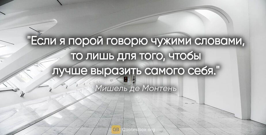 Мишель де Монтень цитата: "Если я порой говорю чужими словами, то лишь для того, чтобы..."