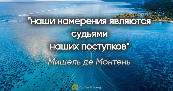 Мишель де Монтень цитата: "наши намерения являются судьями наших поступков"