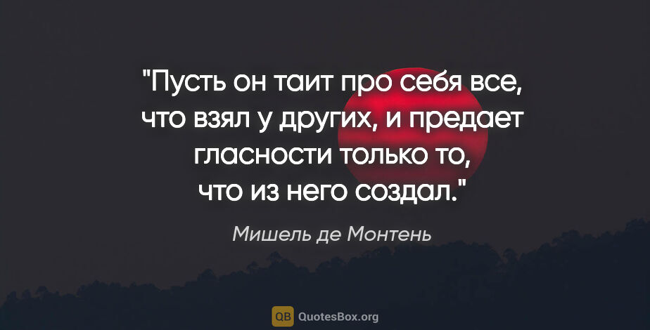 Мишель де Монтень цитата: "Пусть он таит про себя все, что взял у других, и предает..."