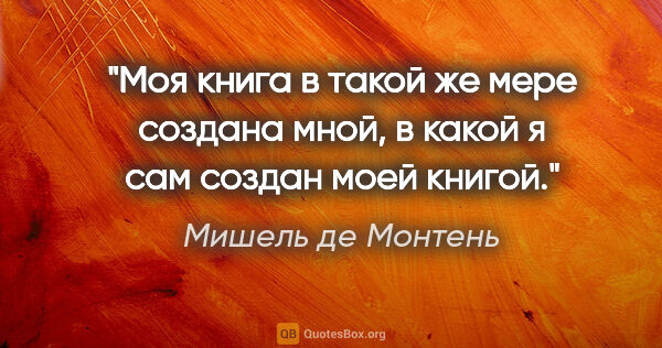 Мишель де Монтень цитата: "Моя книга в такой же мере создана мной, в какой я сам создан..."