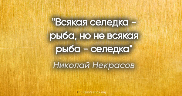 Николай Некрасов цитата: "Всякая селедка - рыба, но не всякая рыба - селедка"